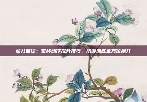 幼儿篮球：花样动作提升技巧，防御训练全方位展开