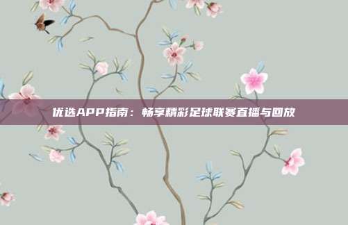 优选APP指南：畅享精彩足球联赛直播与回放