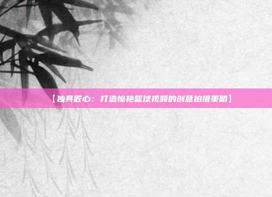 【独具匠心：打造惊艳篮球视频的创意拍摄策略】