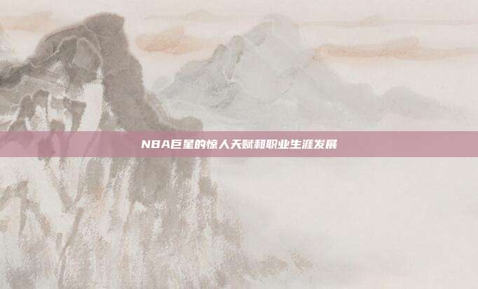 NBA巨星的惊人天赋和职业生涯发展