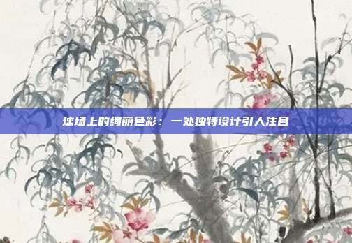 球场上的绚丽色彩：一处独特设计引人注目