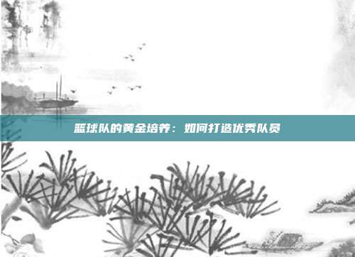 篮球队的黄金培养：如何打造优秀队员