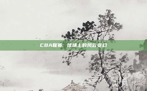 CBA联赛: 球场上的风云变幻