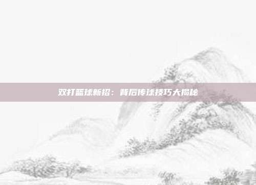 双打篮球新招：背后传球技巧大揭秘