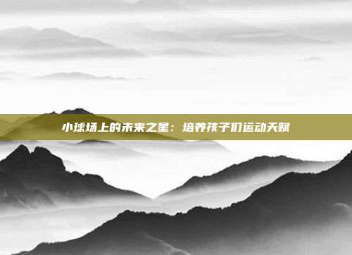 小球场上的未来之星：培养孩子们运动天赋