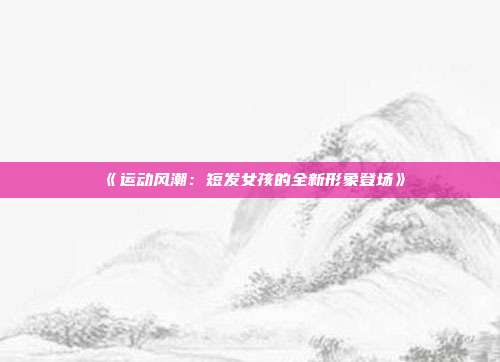 《运动风潮：短发女孩的全新形象登场》