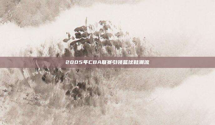 2005年CBA联赛引领篮球鞋潮流