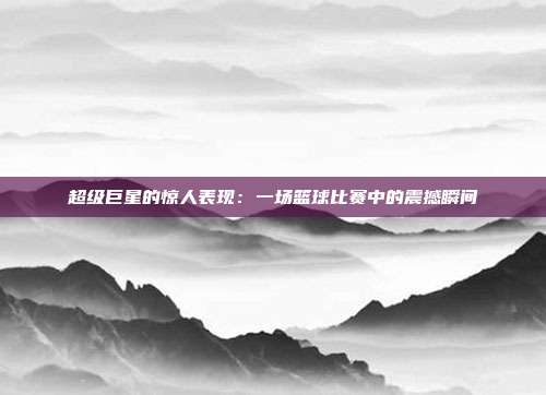 超级巨星的惊人表现：一场篮球比赛中的震撼瞬间