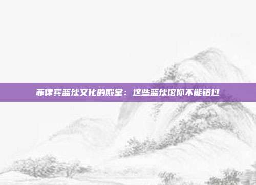 菲律宾篮球文化的殿堂：这些篮球馆你不能错过