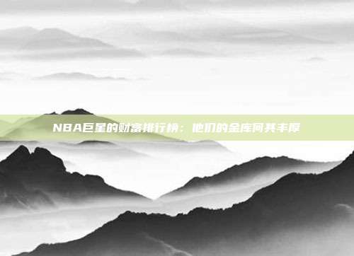 NBA巨星的财富排行榜：他们的金库何其丰厚