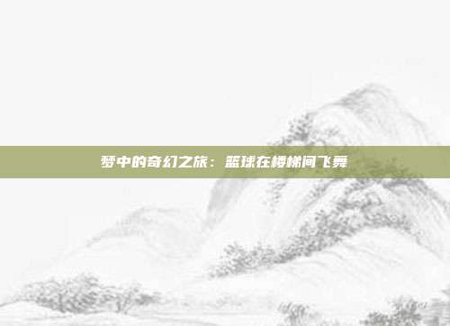 梦中的奇幻之旅：篮球在楼梯间飞舞