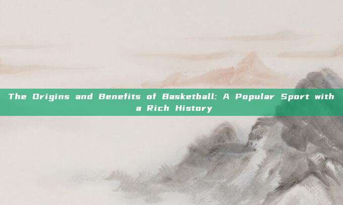 The Origins and Benefits of Basketball: A Popular Sport with a Rich History