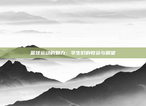 篮球运动的魅力：学生们的收获与展望