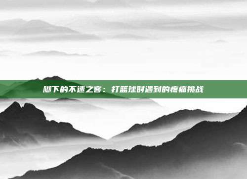 脚下的不速之客：打篮球时遇到的疼痛挑战