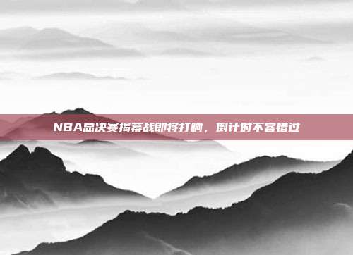 NBA总决赛揭幕战即将打响，倒计时不容错过