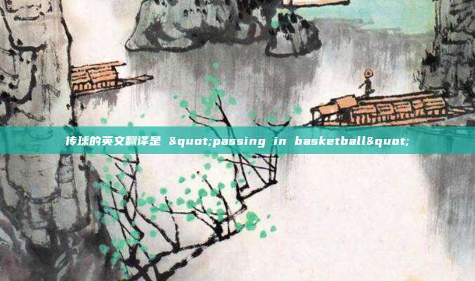 传球的英文翻译是 "passing in basketball"