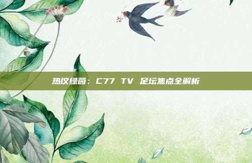 热议绿茵：C77 TV 足坛焦点全解析