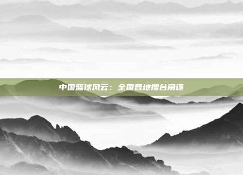 中国篮球风云：全国各地擂台角逐