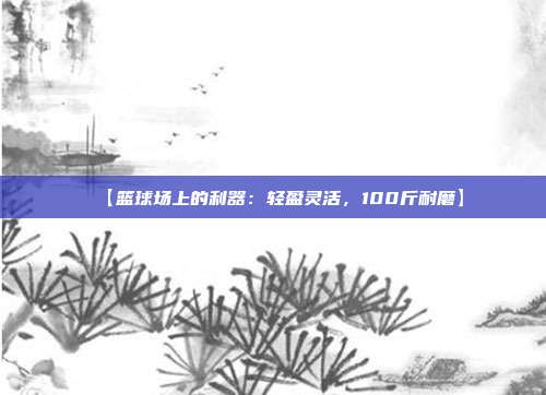 【篮球场上的利器：轻盈灵活，100斤耐磨】