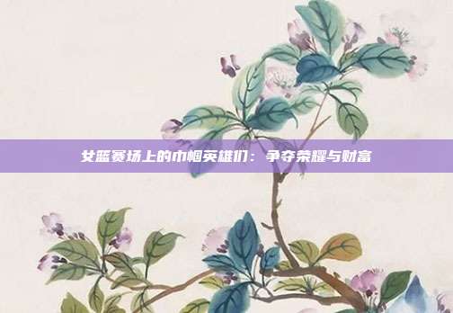 女篮赛场上的巾帼英雄们：争夺荣耀与财富