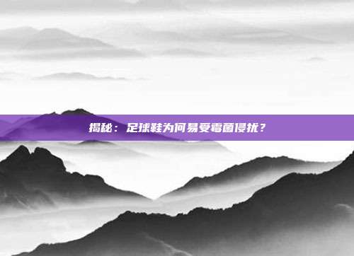 揭秘：足球鞋为何易受霉菌侵扰？