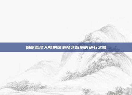 揭秘篮球大师的精湛技艺背后的钻石之路