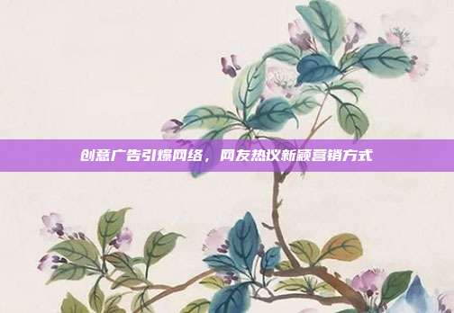 创意广告引爆网络，网友热议新颖营销方式