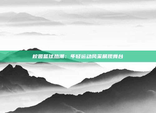 校园篮球热潮：年轻运动风采展现舞台