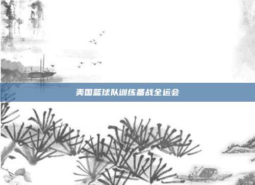 美国篮球队训练备战全运会