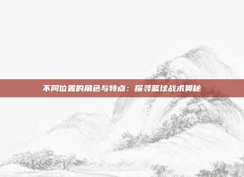 不同位置的角色与特点：探寻篮球战术奥秘