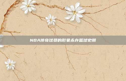 NBA传奇球员的形象永存篮球史册