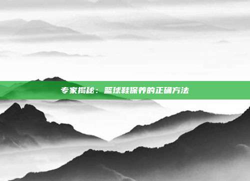 专家揭秘：篮球鞋保养的正确方法