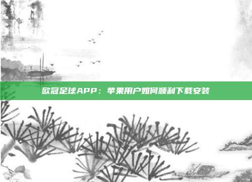 欧冠足球APP：苹果用户如何顺利下载安装