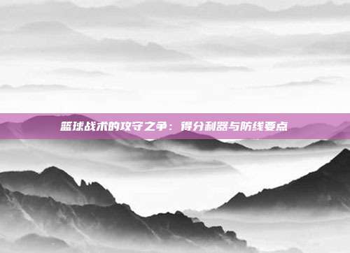 篮球战术的攻守之争：得分利器与防线要点