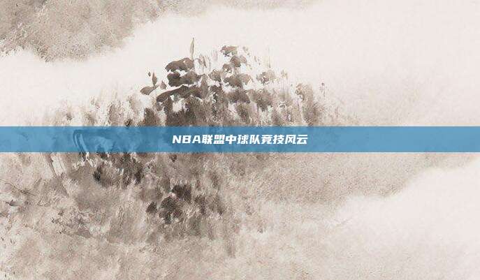 NBA联盟中球队竞技风云