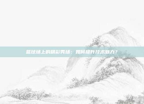 篮球场上的精彩秀场：如何提升技术魅力？