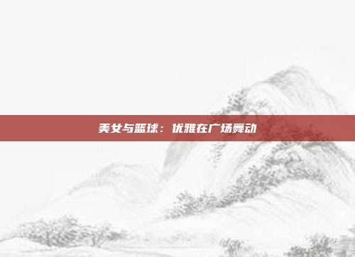 美女与篮球：优雅在广场舞动