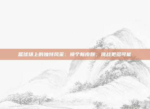 篮球场上的独特风采：换个新皮肤，挑战更多可能