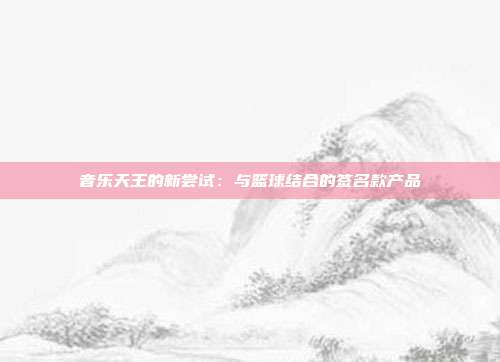 音乐天王的新尝试：与篮球结合的签名款产品