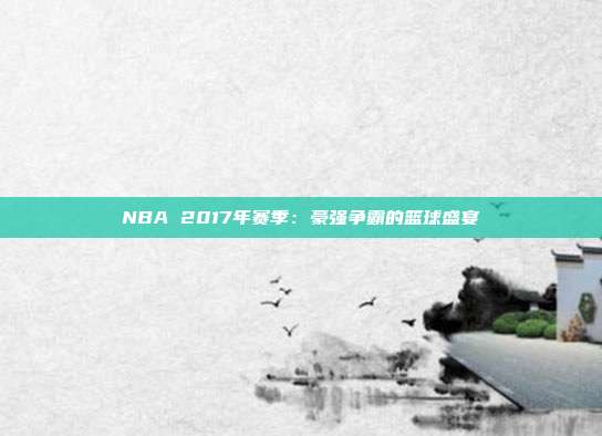 NBA 2017年赛季：豪强争霸的篮球盛宴