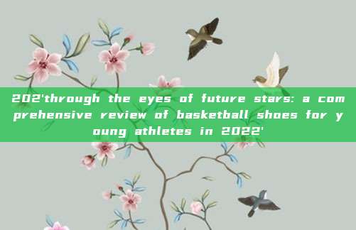 202'through the eyes of future stars: a comprehensive review of basketball shoes for young athletes in 2022'