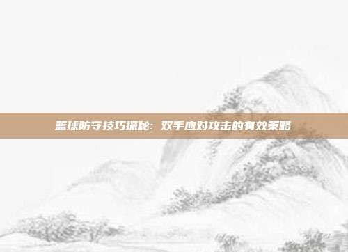 篮球防守技巧探秘: 双手应对攻击的有效策略