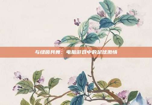 与绿茵共舞：电脑游戏中的足球激情