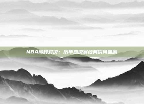 NBA巅峰对决：历年总决赛经典瞬间回顾