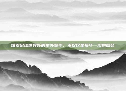 探索足球世界杯的举办频率：不仅仅是每年一次的盛会