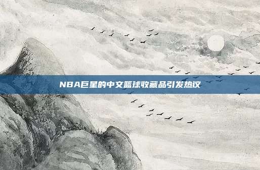 NBA巨星的中文篮球收藏品引发热议