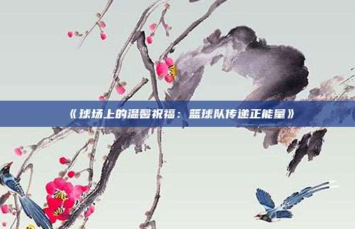 《球场上的温馨祝福：篮球队传递正能量》