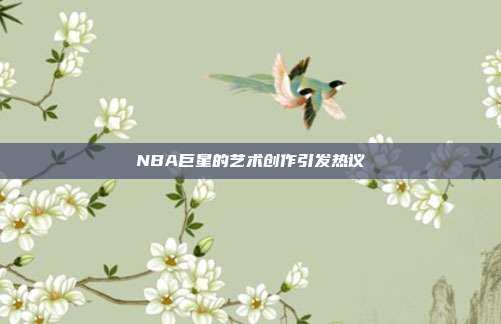 NBA巨星的艺术创作引发热议