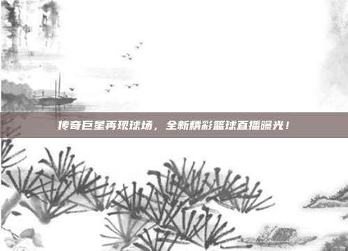 传奇巨星再现球场，全新精彩篮球直播曝光！