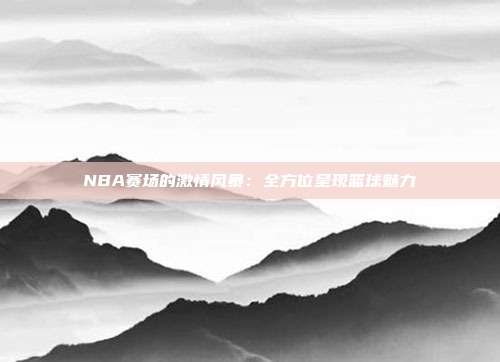 NBA赛场的激情风暴：全方位呈现篮球魅力